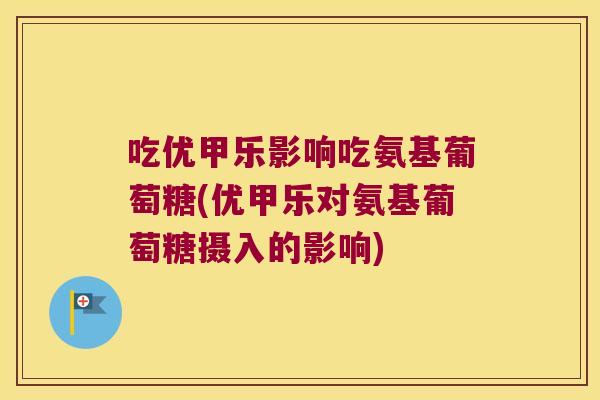 吃优甲乐影响吃氨基葡萄糖(优甲乐对氨基葡萄糖摄入的影响)