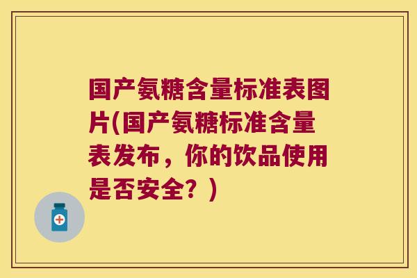 国产氨糖含量标准表图片(国产氨糖标准含量表发布,你的饮品使用是否安全?)