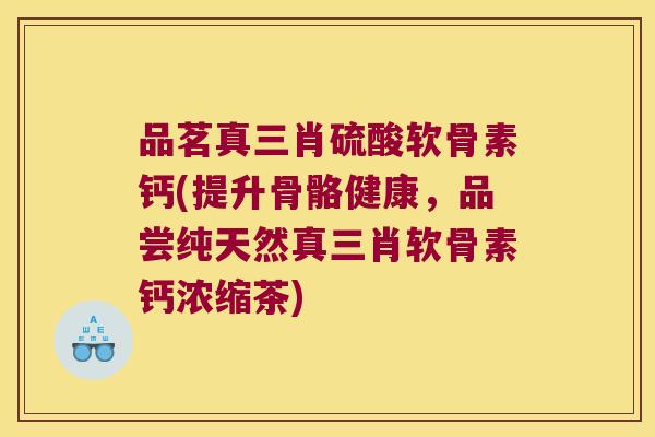 品茗真三肖硫酸软骨素钙(提升骨骼健康,品尝纯天然真三肖软骨素钙浓缩茶)