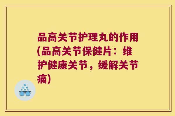 品高关节护理丸的作用(品高关节保健片:维护健康关节,缓解关节痛)