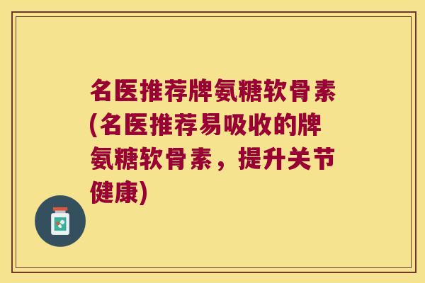 名医推荐牌氨糖软骨素(名医推荐易吸收的牌氨糖软骨素,提升关节健康)