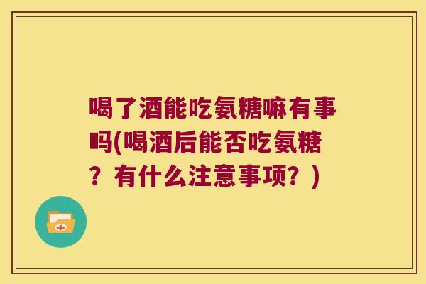 喝了酒能吃氨糖嘛有事吗(喝酒后能否吃氨糖?有什么注意事项?)
