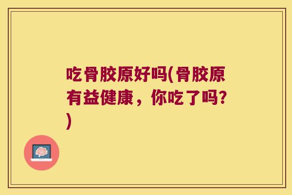 吃骨胶原好吗(骨胶原有益健康,你吃了吗?)