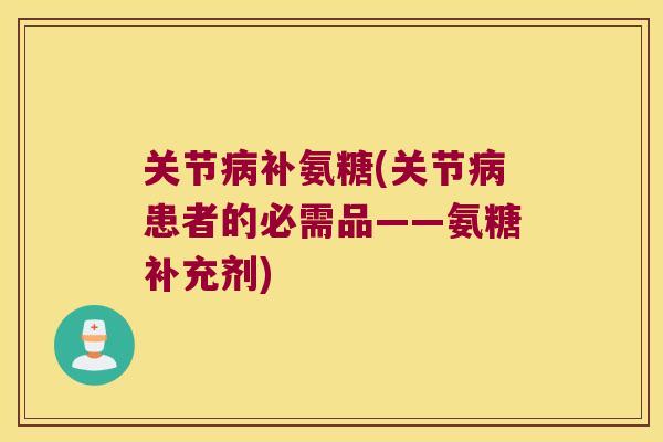 关节病补氨糖(关节病患者的必需品——氨糖补充剂)