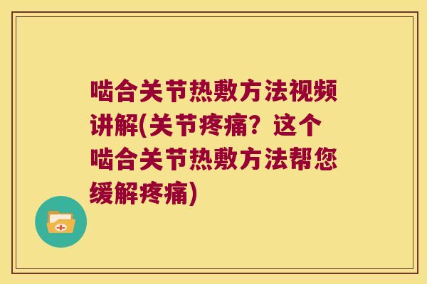 啮合关节热敷方法视频讲解(关节?这个啮合关节热敷方法帮您缓解) 啮合关节热敷方法视频讲解(关节?这个啮合关节热敷方法帮您缓解)
