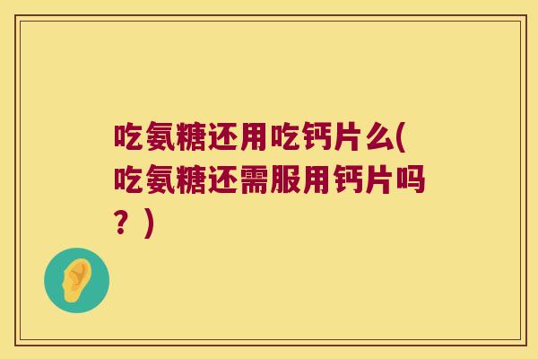 吃氨糖还用吃钙片么(吃氨糖还需服用钙片吗?)