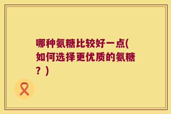 哪种氨糖比较好一点(如何选择更优质的氨糖?)