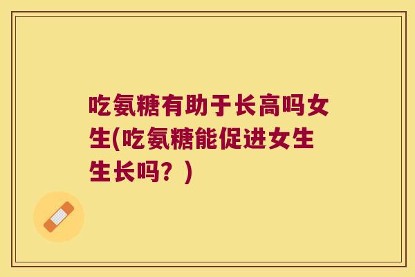 吃氨糖有助于长高吗女生(吃氨糖能促进女生生长吗?) 吃氨糖有助于长高吗女生(吃氨糖能促进女生生长吗?)