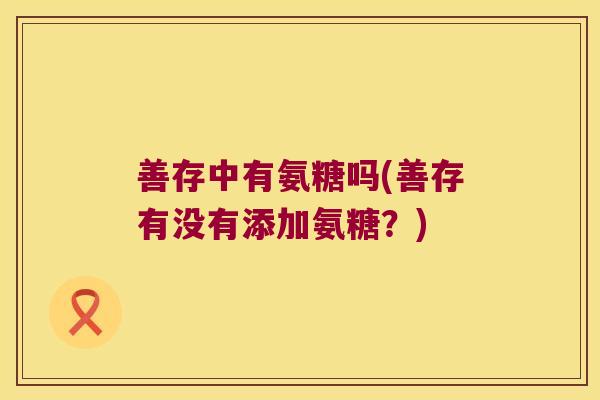 善存中有氨糖吗(善存有没有添加氨糖?)