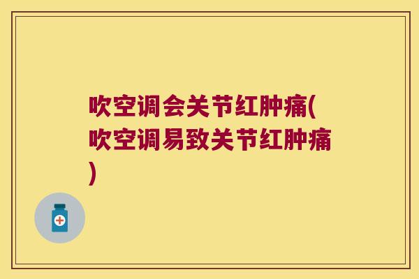 吹空调会关节红肿痛(吹空调易致关节红肿痛)