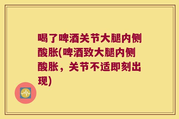 喝了啤酒关节大腿内侧酸胀(啤酒致大腿内侧酸胀，关节不适即刻出现)