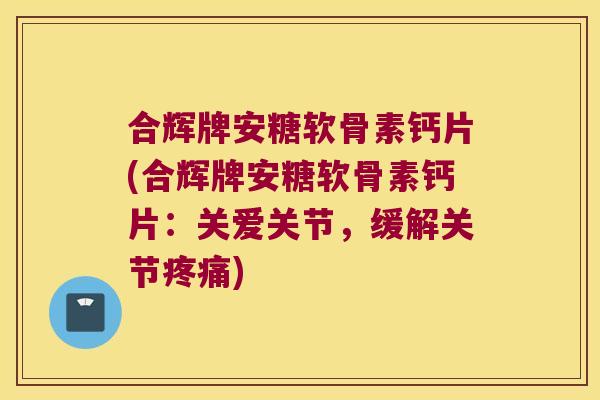 合辉牌安糖软骨素钙片(合辉牌安糖软骨素钙片:关爱关节,缓解关节疼痛)
