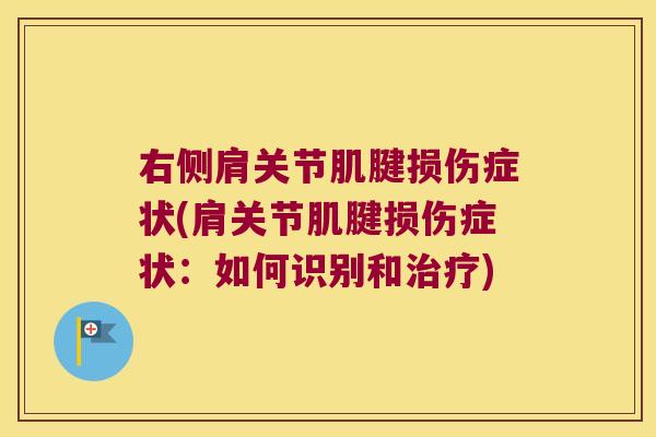 右侧肩关节肌腱损伤症状(肩关节肌腱损伤症状:如何识别和治疗)