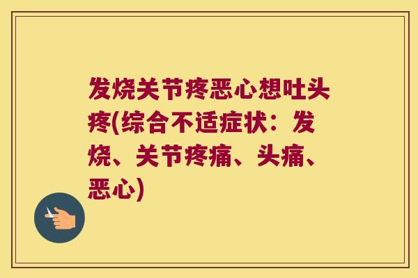 发烧关节疼恶心想吐头疼(综合不适症状:发烧、关节疼痛、头痛、恶心)