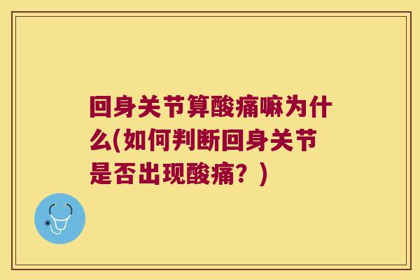 回身关节算酸痛嘛为什么(如何判断回身关节是否出现酸痛?)