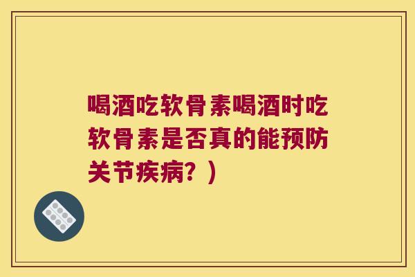 喝酒吃软骨素喝酒时吃软骨素是否真的能预防关节疾病?)