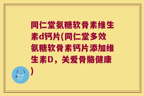 同仁堂氨糖软骨素维生素d钙片(同仁堂多效氨糖软骨素钙片添加维生素D,关爱骨骼健康)