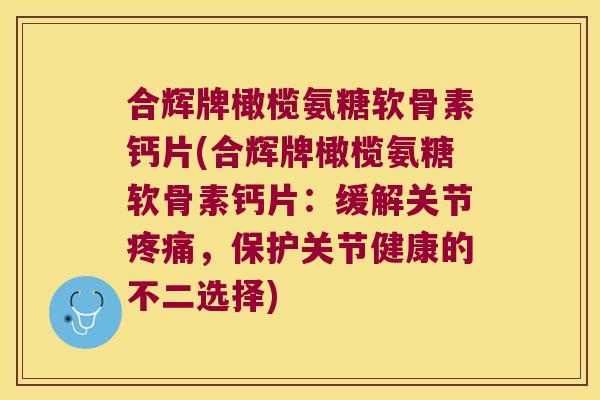合辉牌橄榄氨糖软骨素钙片(合辉牌橄榄氨糖软骨素钙片:缓解关节疼痛,保护关节健康的不二选择)