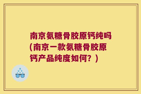 南京氨糖骨胶原钙纯吗(南京一款氨糖骨胶原钙产品纯度如何?)