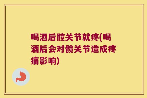 喝酒后髋关节就疼(喝酒后会对髋关节造成疼痛影响)