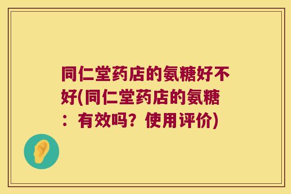 同仁堂药店的氨糖好不好(同仁堂药店的氨糖:有效吗?使用评价)