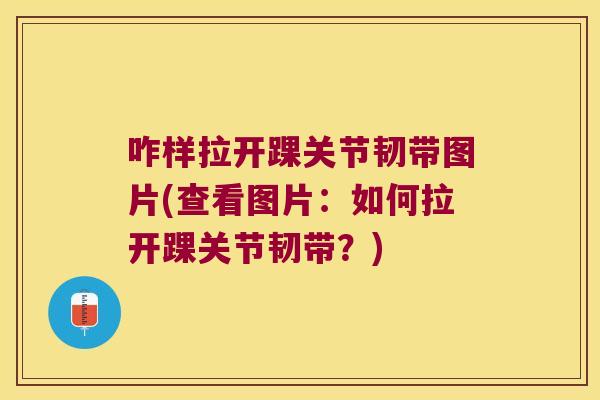 咋样拉开踝关节韧带图片(查看图片:如何拉开踝关节韧带?)