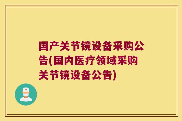 国产关节镜设备采购公告(国内医疗领域采购关节镜设备公告)