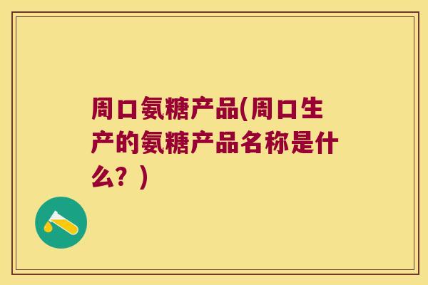 周口氨糖产品(周口生产的氨糖产品名称是什么?)