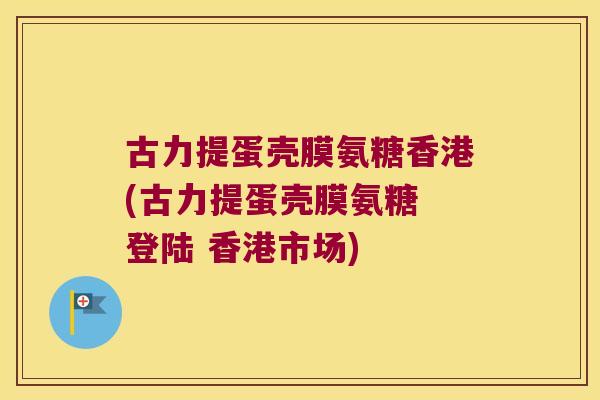 古力提蛋壳膜氨糖香港(古力提蛋壳膜氨糖 登陆 香港市场)