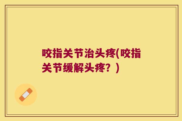 咬指关节治头疼(咬指关节缓解头疼?)