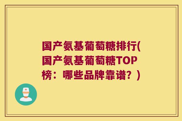 国产氨基葡萄糖排行(国产氨基葡萄糖TOP榜:哪些品牌靠谱?)