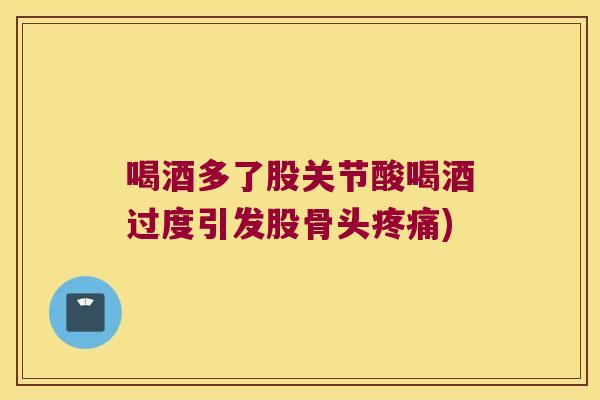 喝酒多了股关节酸喝酒过度引发股骨头疼痛)