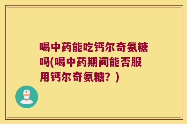 喝中药能吃钙尔奇氨糖吗(喝中药期间能否服用钙尔奇氨糖？)