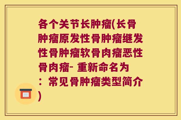 各个关节长肿瘤(长骨肿瘤原发性骨肿瘤继发性骨肿瘤软骨肉瘤恶性骨肉瘤- 重新命名为:常见骨肿瘤类型简介)