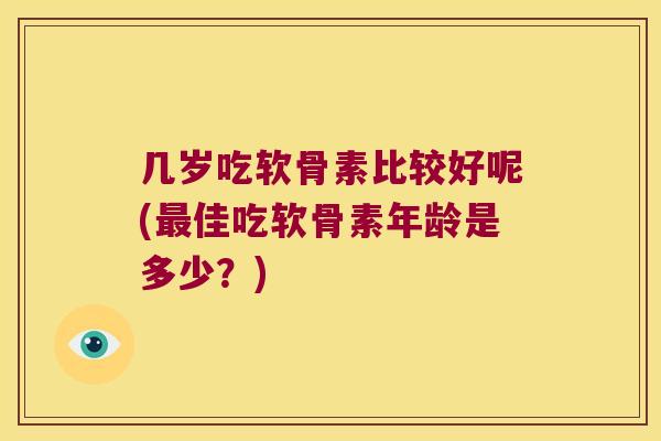 几岁吃软骨素比较好呢(最佳吃软骨素年龄是多少?)