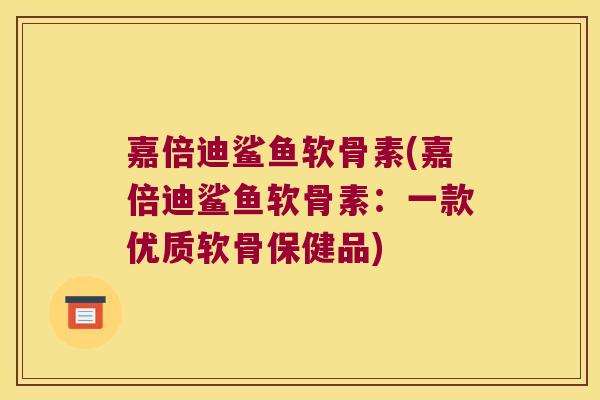 嘉倍迪鲨鱼软骨素(嘉倍迪鲨鱼软骨素:一款优质软骨保健品)