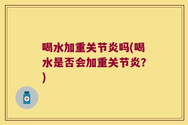 喝水加重关节炎吗(喝水是否会加重关节炎?)
