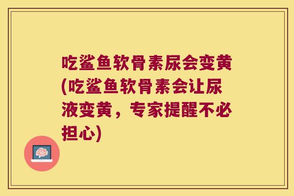 吃鲨鱼软骨素尿会变黄(吃鲨鱼软骨素会让尿液变黄，专家提醒不必担心)