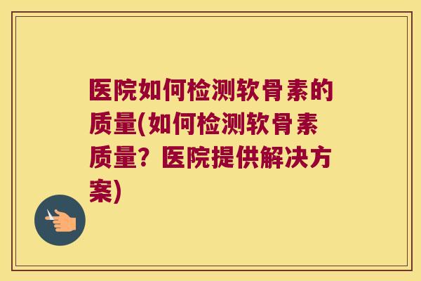 医院如何检测软骨素的质量(如何检测软骨素质量?医院提供解决方案) 医院如何检测软骨素的质量(如何检测软骨素质量?医院提供解决方案)