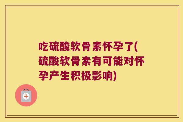 吃硫酸软骨素怀孕了(硫酸软骨素有可能对怀孕产生积极影响)