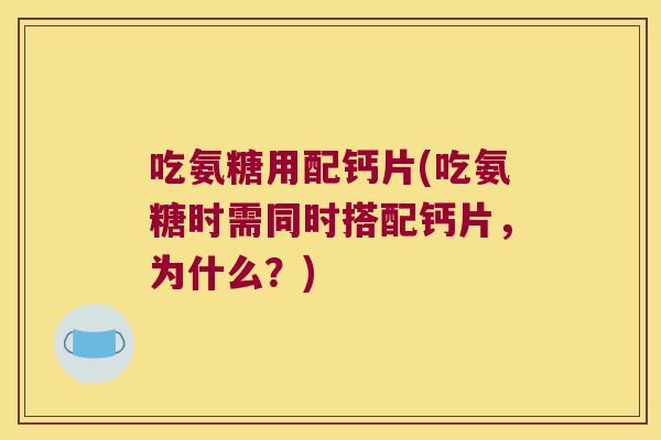 吃氨糖用配钙片(吃氨糖时需同时搭配钙片,为什么?)