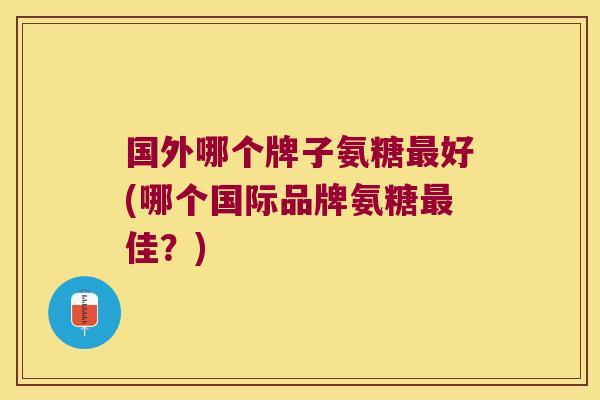 国外哪个牌子氨糖最好(哪个国际品牌氨糖最佳?)