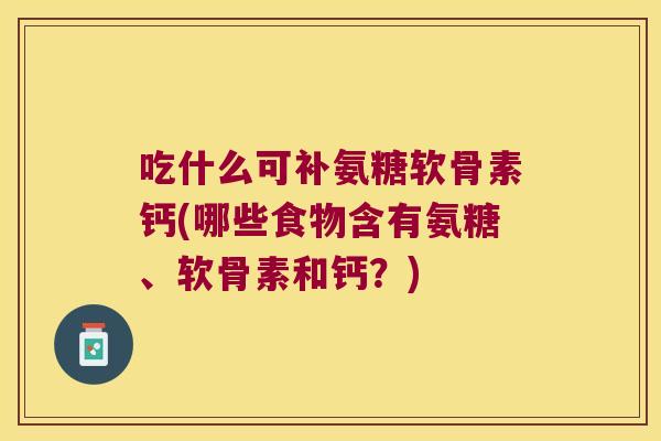 吃什么可补氨糖软骨素钙(哪些食物含有氨糖、软骨素和钙?)
