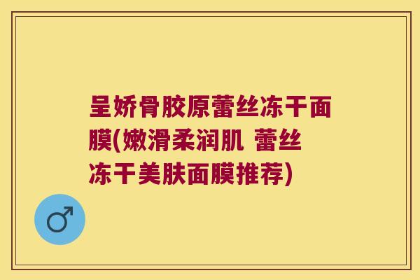 呈娇骨胶原蕾丝冻干面膜(嫩滑柔润肌 蕾丝冻干美肤面膜推荐)