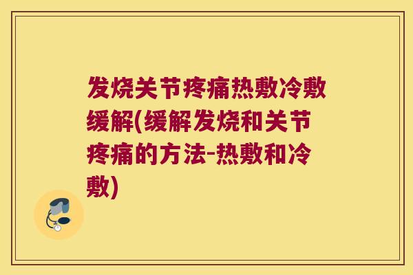 发烧关节疼痛热敷冷敷缓解(缓解发烧和关节疼痛的方法-热敷和冷敷)