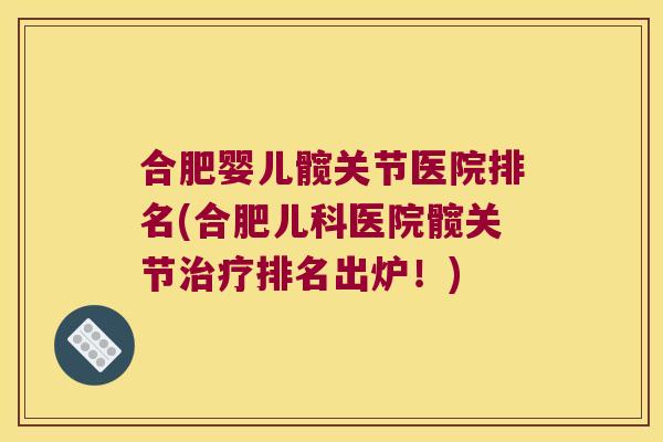 合肥婴儿髋关节医院排名(合肥儿科医院髋关节治疗排名出炉!)