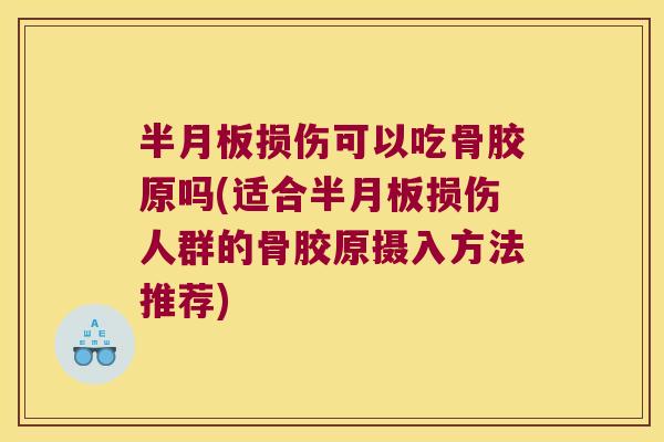 半月板损伤可以吃骨胶原吗(适合半月板损伤人群的骨胶原摄入方法推荐)
