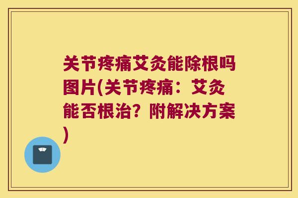 关节疼痛艾灸能除根吗图片(关节疼痛:艾灸能否根治?附解决方案)