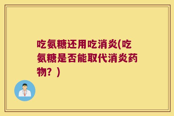 吃氨糖还用吃消炎(吃氨糖是否能取代消炎药物?)