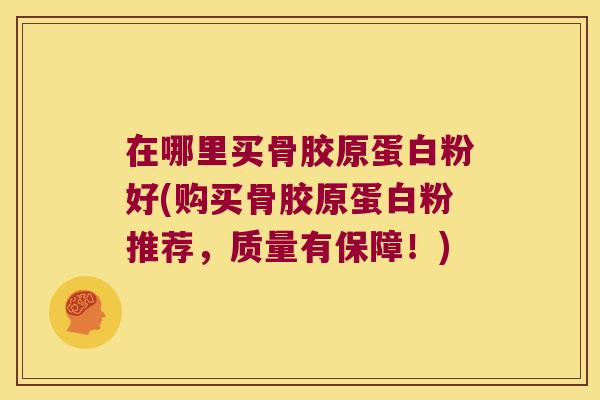 在哪里买骨胶原蛋白粉好(购买骨胶原蛋白粉推荐,质量有保障!)